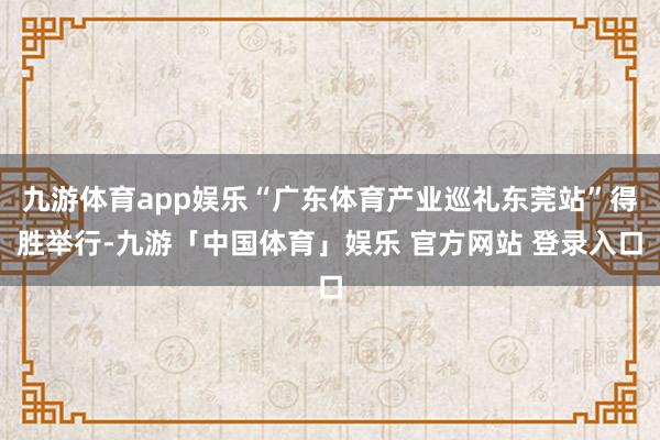 九游体育app娱乐“广东体育产业巡礼东莞站”得胜举行-九游「中国体育」娱乐 官方网站 登录入口