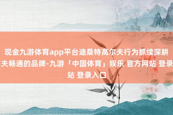 现金九游体育app平台迪桑特高尔夫行为抓续深耕高尔夫畅通的品牌-九游「中国体育」娱乐 官方网站 登录入口