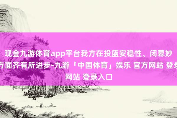 现金九游体育app平台我方在投篮安稳性、闭幕妙技等方面齐有所进步-九游「中国体育」娱乐 官方网站 登录入口